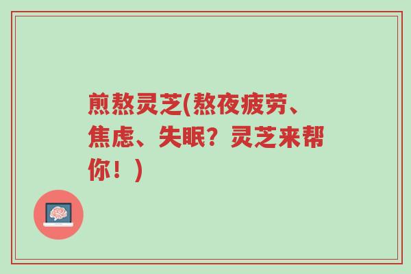 煎熬灵芝(熬夜疲劳、焦虑、失眠?灵芝来帮你!)-第1张图片-超越 煎熬灵芝(熬夜疲劳、焦虑、失眠?灵芝来帮你!)-第1张图片-超越