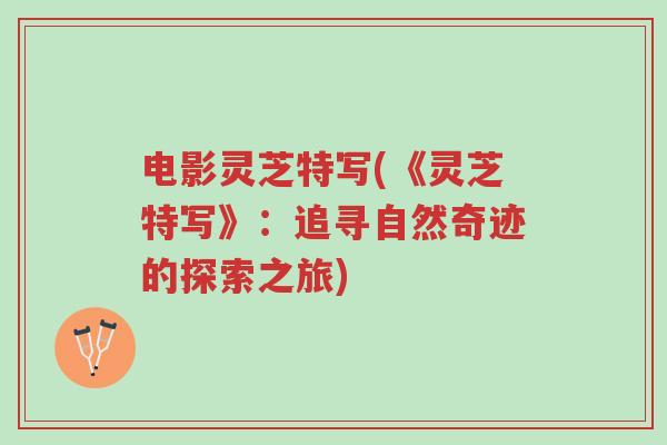 电影灵芝特写(《灵芝特写》:追寻自然奇迹的探索之旅)-第1张图片-超越 电影灵芝特写(《灵芝特写》:追寻自然奇迹的探索之旅)-第1张图片-超越