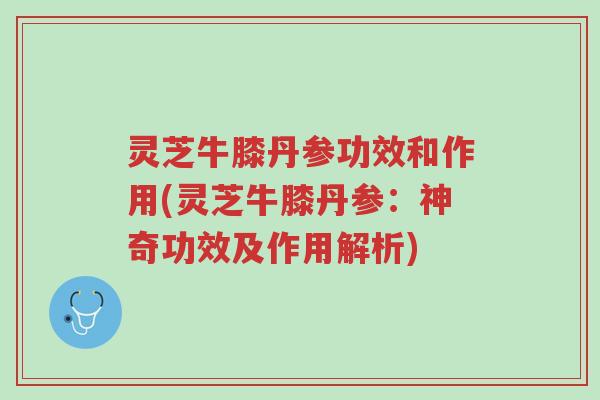 灵芝牛膝丹参功效和作用(灵芝牛膝丹参:神奇功效及作用解析)-第1张图片-超越 灵芝牛膝丹参功效和作用(灵芝牛膝丹参:神奇功效及作用解析)-第1张图片-超越