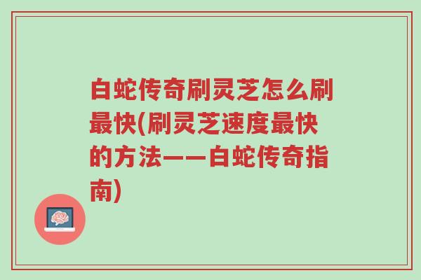 白蛇传奇刷灵芝怎么刷最快(刷灵芝速度最快的方法——白蛇传奇指南)-第1张图片-超越 白蛇传奇刷灵芝怎么刷最快(刷灵芝速度最快的方法——白蛇传奇指南)-第1张图片-超越