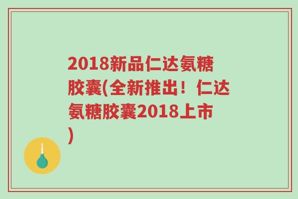 2018新品仁达氨糖胶囊(全新推出!仁达氨糖胶囊2018上市)-第1张图片-超越 2018新品仁达氨糖胶囊(全新推出!仁达氨糖胶囊2018上市)-第1张图片-超越