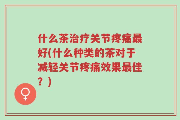 什么茶治疗关节疼痛最好(什么种类的茶对于减轻关节疼痛效果最佳?)-第1张图片-超越 什么茶治疗关节疼痛最好(什么种类的茶对于减轻关节疼痛效果最佳?)-第1张图片-超越