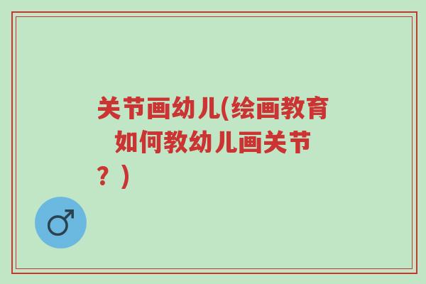 关节画幼儿(绘画教育 如何教幼儿画关节?)-第1张图片-超越 关节画幼儿(绘画教育 如何教幼儿画关节?)-第1张图片-超越