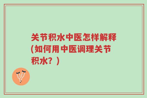 关节积水中医怎样解释(如何用中医调理关节积水?)-第1张图片-超越 关节积水中医怎样解释(如何用中医调理关节积水?)-第1张图片-超越