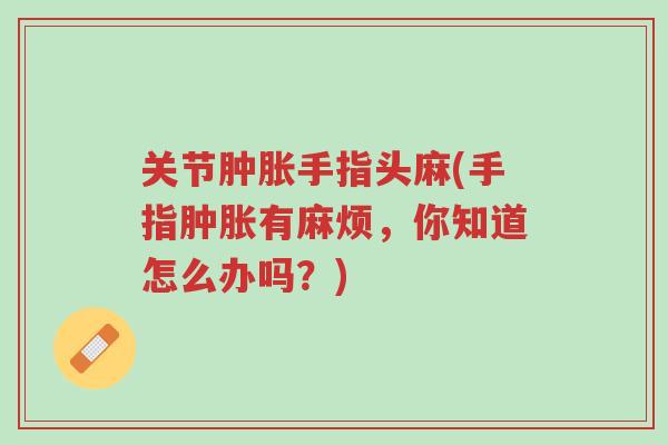 关节肿胀手指头麻(手指肿胀有麻烦,你知道怎么办吗?)-第1张图片-超越 关节肿胀手指头麻(手指肿胀有麻烦,你知道怎么办吗?)-第1张图片-超越