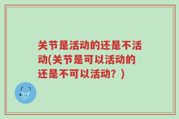 关节是活动的还是不活动(关节是可以活动的还是不可以活动?)-第1张图片-超越 关节是活动的还是不活动(关节是可以活动的还是不可以活动?)-第1张图片-超越