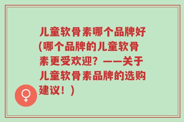 儿童软骨素哪个品牌好(哪个品牌的儿童软骨素更受欢迎？——关于儿童软骨素品牌的选购建议！)-第1张图片-超越