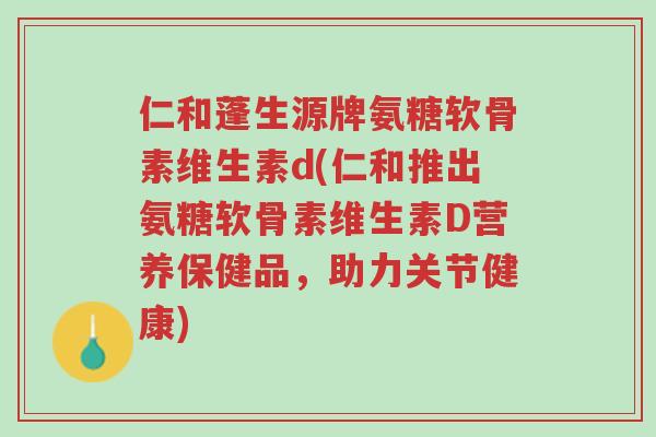 仁和蓬生源牌氨糖软骨素维生素d(仁和推出氨糖软骨素维生素D营养保健品,助力关节健康)-第1张图片-超越 仁和蓬生源牌氨糖软骨素维生素d(仁和推出氨糖软骨素维生素D营养保健品,助力关节健康)-第1张图片-超越