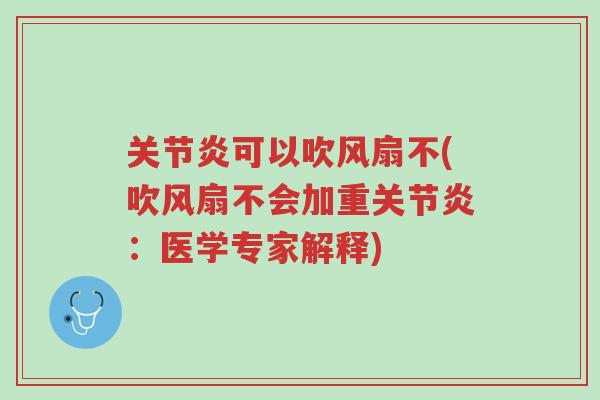 关节炎可以吹风扇不(吹风扇不会加重关节炎：医学专家解释)-第1张图片-超越
