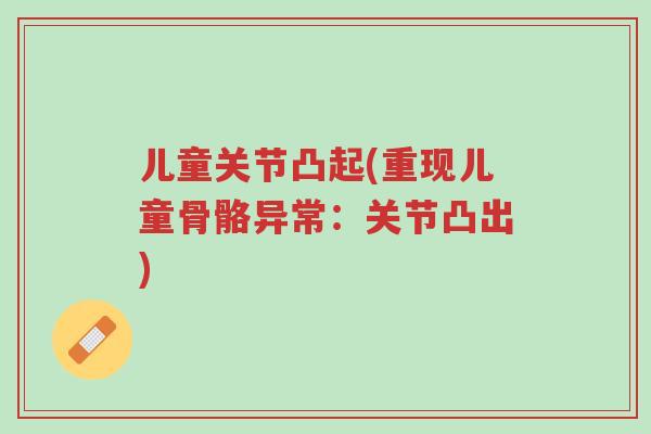 儿童关节凸起(重现儿童骨骼异常:关节凸出)-第1张图片-超越 儿童关节凸起(重现儿童骨骼异常:关节凸出)-第1张图片-超越