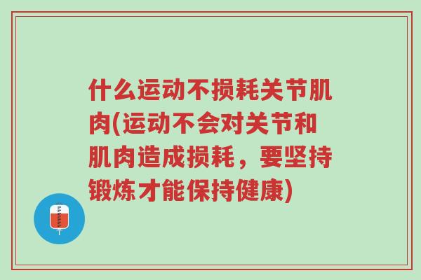 什么运动不损耗关节肌肉(运动不会对关节和肌肉造成损耗,要坚持锻炼才能保持健康)-第1张图片-超越 什么运动不损耗关节肌肉(运动不会对关节和肌肉造成损耗,要坚持锻炼才能保持健康)-第1张图片-超越