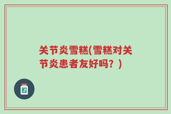 关节炎雪糕(雪糕对关节炎患者友好吗?)-第1张图片-超越 关节炎雪糕(雪糕对关节炎患者友好吗?)-第1张图片-超越