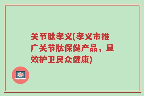 关节肽孝义(孝义市推广关节肽保健产品,显效护卫民众健康)-第1张图片-超越 关节肽孝义(孝义市推广关节肽保健产品,显效护卫民众健康)-第1张图片-超越