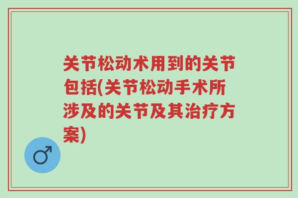 关节松动术用到的关节包括(关节松动手术所涉及的关节及其治疗方案)-第1张图片-超越 关节松动术用到的关节包括(关节松动手术所涉及的关节及其治疗方案)-第1张图片-超越