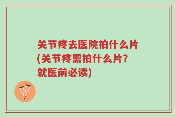 关节疼去医院拍什么片(关节疼需拍什么片?就医前必读)-第1张图片-超越 关节疼去医院拍什么片(关节疼需拍什么片?就医前必读)-第1张图片-超越