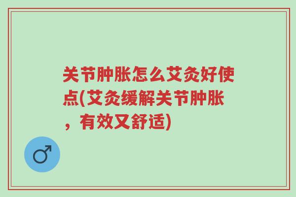 关节肿胀怎么艾灸好使点(艾灸缓解关节肿胀,有效又舒适)-第1张图片-超越 关节肿胀怎么艾灸好使点(艾灸缓解关节肿胀,有效又舒适)-第1张图片-超越