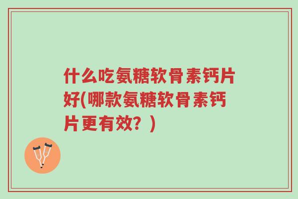 什么吃氨糖软骨素钙片好(哪款氨糖软骨素钙片更有效？)-第1张图片-超越