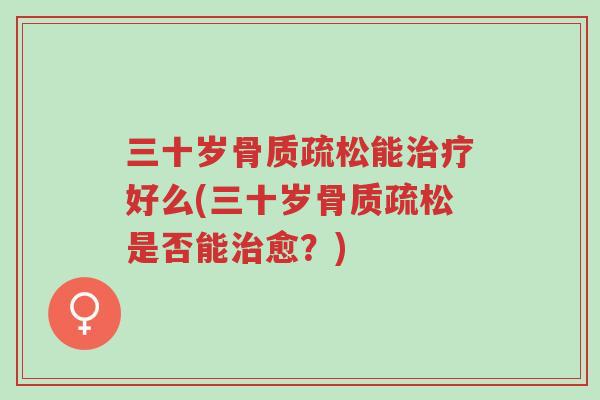 三十岁骨质疏松能治疗好么(三十岁骨质疏松是否能治愈?)-第1张图片-超越 三十岁骨质疏松能治疗好么(三十岁骨质疏松是否能治愈?)-第1张图片-超越