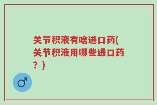 关节积液有啥进口药(关节积液用哪些进口药?)-第1张图片-超越 关节积液有啥进口药(关节积液用哪些进口药?)-第1张图片-超越