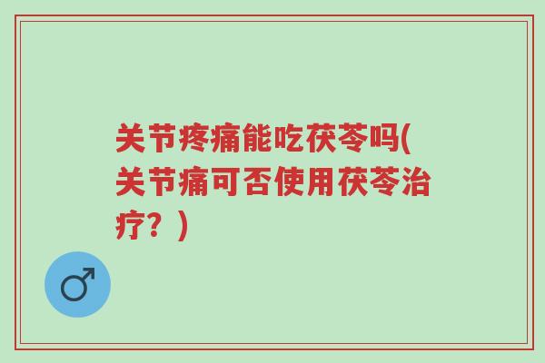 关节疼痛能吃茯苓吗(关节痛可否使用茯苓治疗?)-第1张图片-超越 关节疼痛能吃茯苓吗(关节痛可否使用茯苓治疗?)-第1张图片-超越