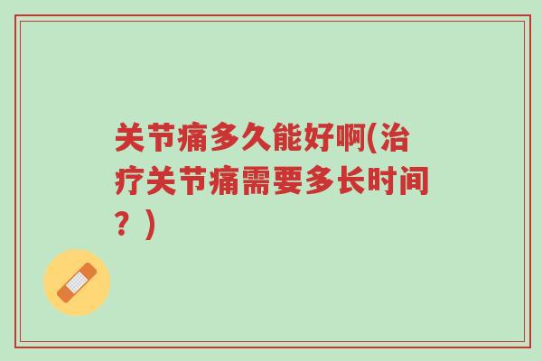 关节痛多久能好啊(治疗关节痛需要多长时间?)-第1张图片-超越 关节痛多久能好啊(治疗关节痛需要多长时间?)-第1张图片-超越