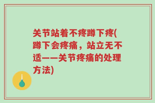 关节站着不疼蹲下疼(蹲下会疼痛,站立无不适——关节疼痛的处理方法)-第1张图片-超越 关节站着不疼蹲下疼(蹲下会疼痛,站立无不适——关节疼痛的处理方法)-第1张图片-超越