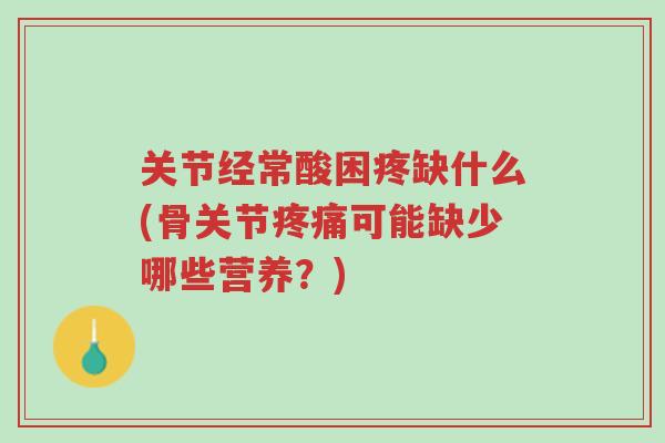 关节经常酸困疼缺什么(骨关节疼痛可能缺少哪些营养？)-第1张图片-超越
