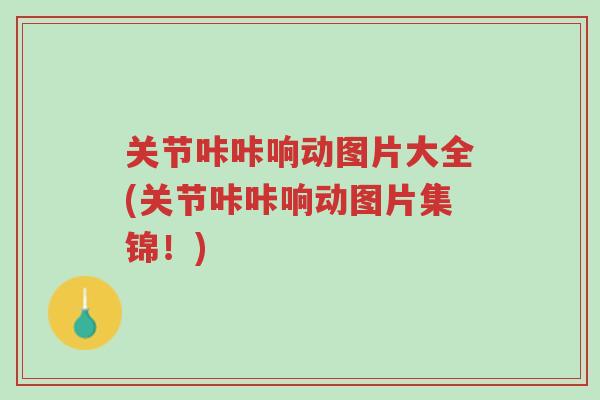 关节咔咔响动图片大全(关节咔咔响动图片集锦!)-第1张图片-超越 关节咔咔响动图片大全(关节咔咔响动图片集锦!)-第1张图片-超越