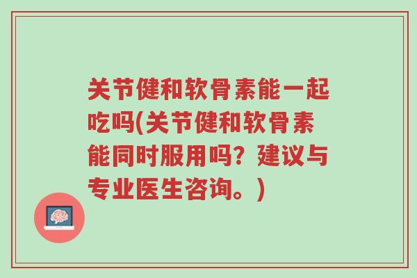 关节健和软骨素能一起吃吗(关节健和软骨素能同时服用吗?建议与专业医生咨询。)-第1张图片-超越 关节健和软骨素能一起吃吗(关节健和软骨素能同时服用吗?建议与专业医生咨询。)-第1张图片-超越