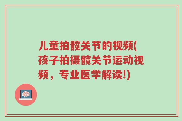 儿童拍髋关节的视频(孩子拍摄髋关节运动视频,专业医学解读!)-第1张图片-超越 儿童拍髋关节的视频(孩子拍摄髋关节运动视频,专业医学解读!)-第1张图片-超越