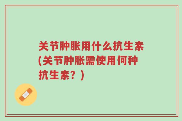 关节肿胀用什么抗生素(关节肿胀需使用何种抗生素？)-第1张图片-超越