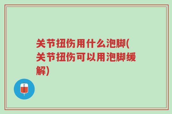 关节扭伤用什么泡脚(关节扭伤可以用泡脚缓解)-第1张图片-超越 关节扭伤用什么泡脚(关节扭伤可以用泡脚缓解)-第1张图片-超越