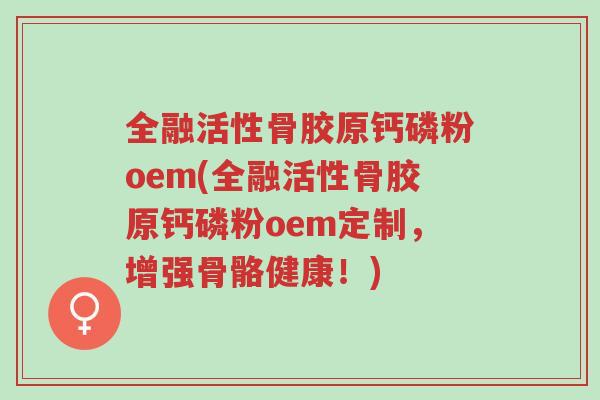 全融活性骨胶原钙磷粉oem(全融活性骨胶原钙磷粉oem定制,增强骨骼健康!)-第1张图片-超越 全融活性骨胶原钙磷粉oem(全融活性骨胶原钙磷粉oem定制,增强骨骼健康!)-第1张图片-超越