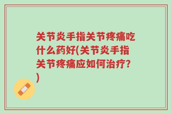 关节炎手指关节疼痛吃什么药好(关节炎手指关节疼痛应如何治疗？)-第1张图片-超越