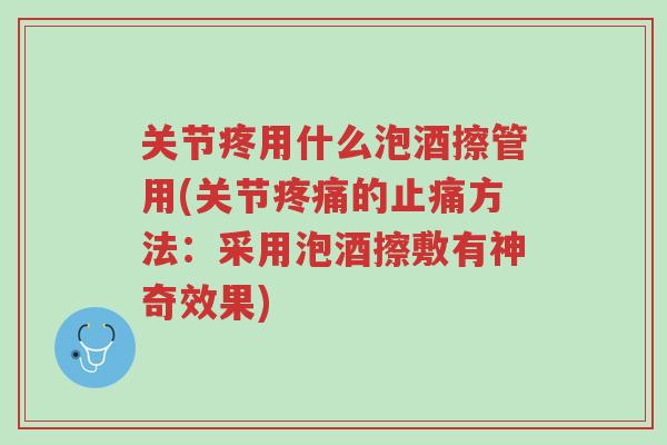 关节疼用什么泡酒擦管用(关节疼痛的止痛方法:采用泡酒擦敷有神奇效果)-第1张图片-超越 关节疼用什么泡酒擦管用(关节疼痛的止痛方法:采用泡酒擦敷有神奇效果)-第1张图片-超越
