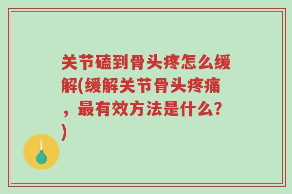 关节磕到骨头疼怎么缓解(缓解关节骨头疼痛,最有效方法是什么?)-第1张图片-超越 关节磕到骨头疼怎么缓解(缓解关节骨头疼痛,最有效方法是什么?)-第1张图片-超越