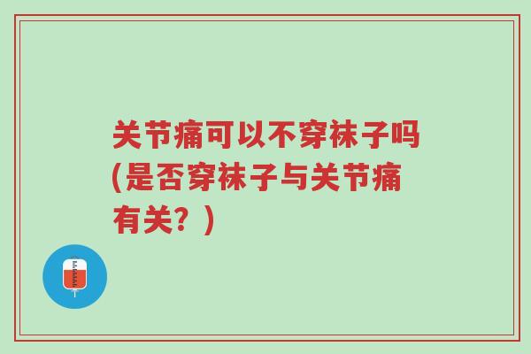 关节痛可以不穿袜子吗(是否穿袜子与关节痛有关?)-第1张图片-超越 关节痛可以不穿袜子吗(是否穿袜子与关节痛有关?)-第1张图片-超越