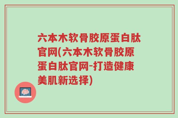 六本木软骨胶原蛋白肽官网(六本木软骨胶原蛋白肽官网-打造健康美肌新选择)-第1张图片-超越 六本木软骨胶原蛋白肽官网(六本木软骨胶原蛋白肽官网-打造健康美肌新选择)-第1张图片-超越