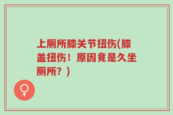 上厕所膝关节扭伤(膝盖扭伤!原因竟是久坐厕所?)-第1张图片-超越 上厕所膝关节扭伤(膝盖扭伤!原因竟是久坐厕所?)-第1张图片-超越