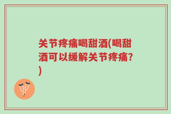 关节疼痛喝甜酒(喝甜酒可以缓解关节疼痛？)-第1张图片-超越