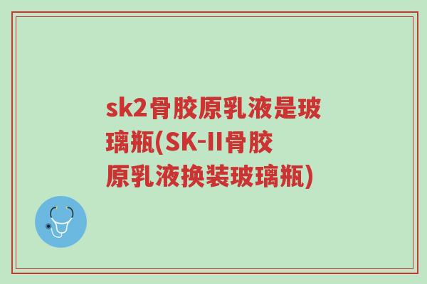 sk2骨胶原乳液是玻璃瓶(SK-II骨胶原乳液换装玻璃瓶)-第1张图片-超越 sk2骨胶原乳液是玻璃瓶(SK-II骨胶原乳液换装玻璃瓶)-第1张图片-超越