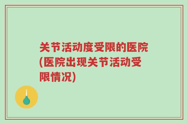 关节活动度受限的医院(医院出现关节活动受限情况)-第1张图片-超越 关节活动度受限的医院(医院出现关节活动受限情况)-第1张图片-超越