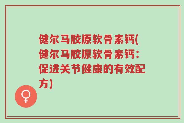 健尔马胶原软骨素钙(健尔马胶原软骨素钙:促进关节健康的有效配方)-第1张图片-超越 健尔马胶原软骨素钙(健尔马胶原软骨素钙:促进关节健康的有效配方)-第1张图片-超越