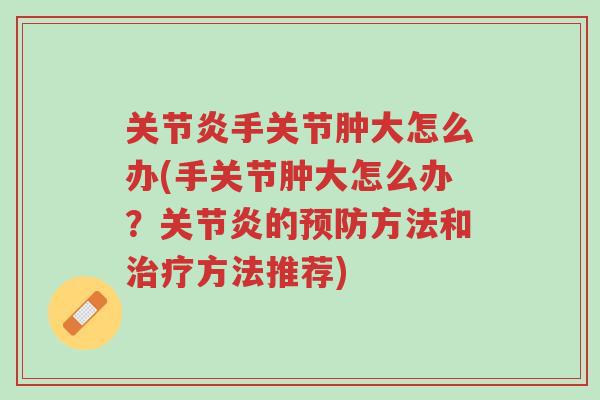 关节炎手关节肿大怎么办(手关节肿大怎么办?关节炎的预防方法和治疗方法推荐)-第1张图片-超越 关节炎手关节肿大怎么办(手关节肿大怎么办?关节炎的预防方法和治疗方法推荐)-第1张图片-超越
