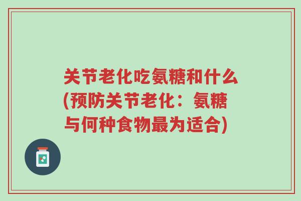 关节老化吃氨糖和什么(预防关节老化:氨糖与何种食物最为适合)-第1张图片-超越 关节老化吃氨糖和什么(预防关节老化:氨糖与何种食物最为适合)-第1张图片-超越
