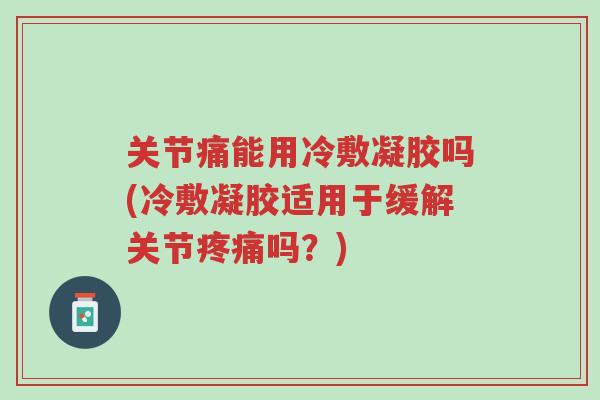 关节痛能用冷敷凝胶吗(冷敷凝胶适用于缓解关节疼痛吗?)-第1张图片-超越 关节痛能用冷敷凝胶吗(冷敷凝胶适用于缓解关节疼痛吗?)-第1张图片-超越