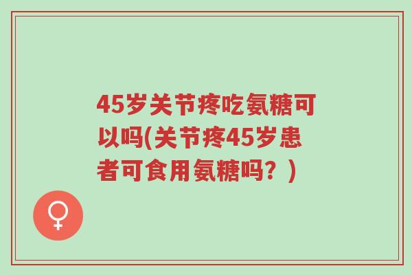 45岁关节疼吃氨糖可以吗(关节疼45岁患者可食用氨糖吗？)-第1张图片-超越