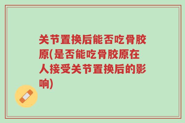 关节置换后能否吃骨胶原(是否能吃骨胶原在人接受关节置换后的影响)-第1张图片-超越 关节置换后能否吃骨胶原(是否能吃骨胶原在人接受关节置换后的影响)-第1张图片-超越