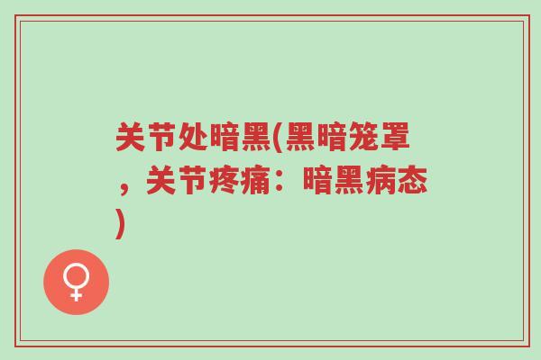 关节处暗黑(黑暗笼罩,关节疼痛:暗黑病态)-第1张图片-超越 关节处暗黑(黑暗笼罩,关节疼痛:暗黑病态)-第1张图片-超越