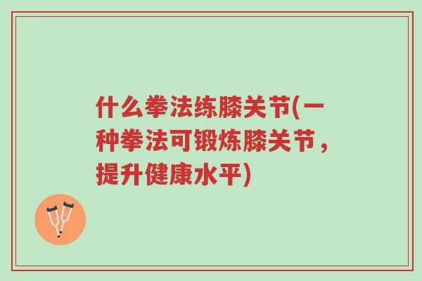 什么拳法练膝关节(一种拳法可锻炼膝关节,提升健康水平)-第1张图片-超越 什么拳法练膝关节(一种拳法可锻炼膝关节,提升健康水平)-第1张图片-超越